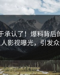 明星终于承认了！爆料背后的故事在人人影视曝光，引发众怒