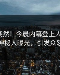 发现太突然！今晨内幕登上人人影视，神秘人曝光，引发众怒