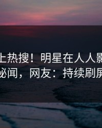 深扒冲上热搜！明星在人人影视被爆秘闻，网友：持续刷屏