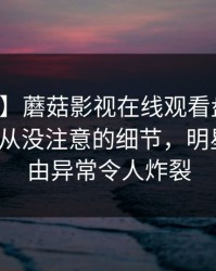 【独家】蘑菇影视在线观看盘点：真相7个你从没注意的细节，明星上榜理由异常令人炸裂