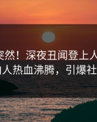 揭秘太突然！深夜丑闻登上人人影视，圈内人热血沸腾，引爆社交圈