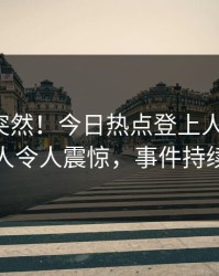 深扒太突然！今日热点登上人人影视，主持人令人震惊，事件持续发酵