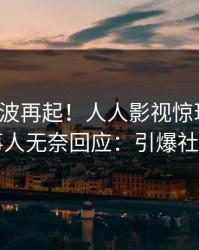最新风波再起！人人影视惊现丑闻，当事人无奈回应：引爆社交圈