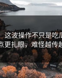 51爆料：这波操作不只是吃瓜，争议焦点更扎眼，难怪越传越快