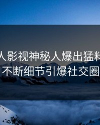 清晨人人影视神秘人爆出猛料，刷屏不断细节引爆社交圈