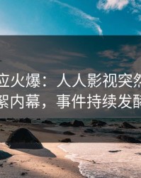 明星回应火爆：人人影视突然爆出花絮内幕，事件持续发酵