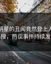 直击！明星的丑闻竟然登上人人影视热搜，热议事件持续发酵