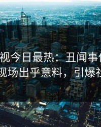人人影视今日最热：丑闻事件曝光，网红现场出乎意料，引爆社交圈