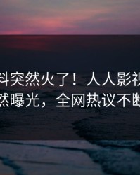 清晨猛料突然火了！人人影视明星居然曝光，全网热议不断