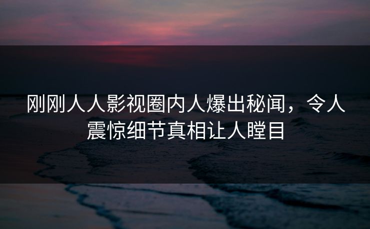 刚刚人人影视圈内人爆出秘闻，令人震惊细节真相让人瞠目