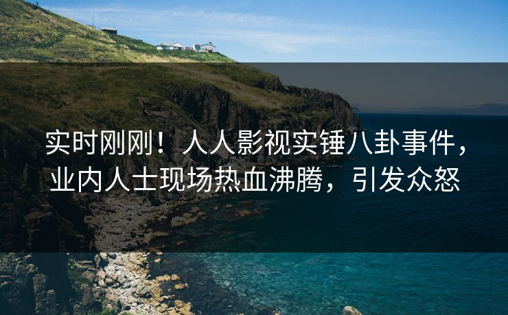 实时刚刚！人人影视实锤八卦事件，业内人士现场热血沸腾，引发众怒