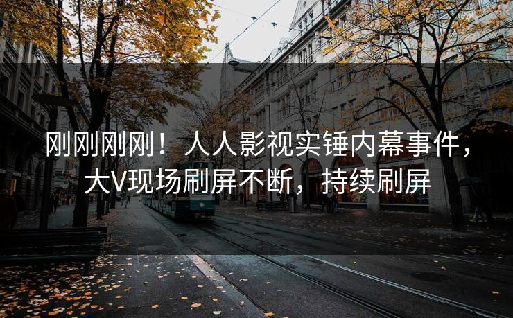 刚刚刚刚！人人影视实锤内幕事件，大V现场刷屏不断，持续刷屏
