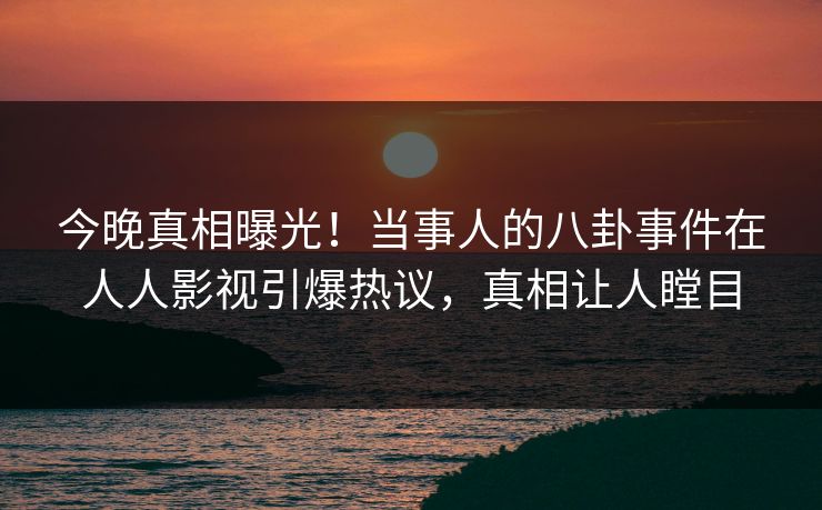 今晚真相曝光！当事人的八卦事件在人人影视引爆热议，真相让人瞠目