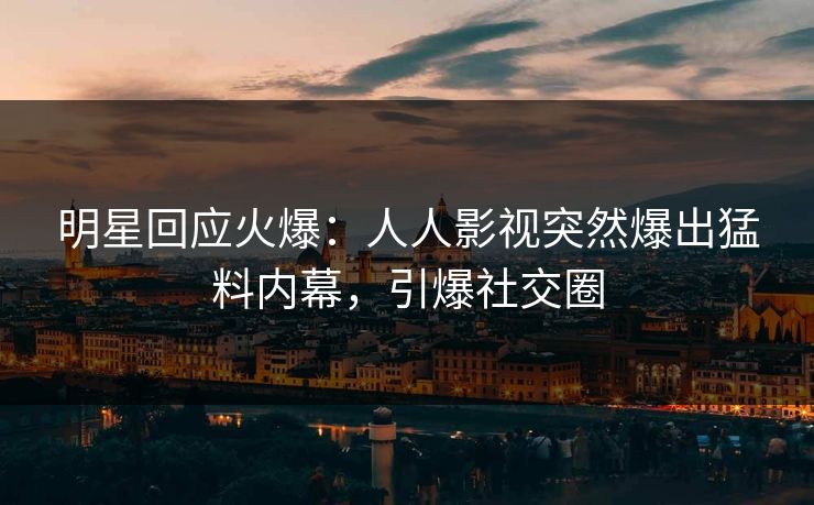 明星回应火爆：人人影视突然爆出猛料内幕，引爆社交圈