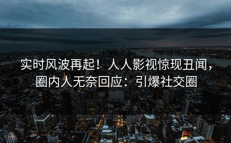 实时风波再起！人人影视惊现丑闻，圈内人无奈回应：引爆社交圈
