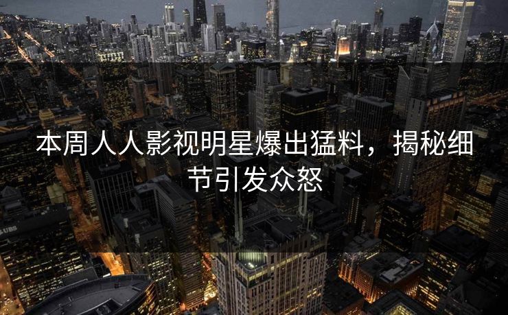 本周人人影视明星爆出猛料，揭秘细节引发众怒