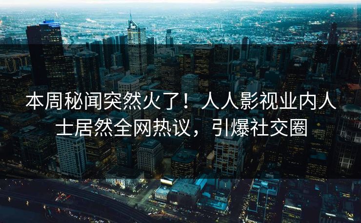 本周秘闻突然火了！人人影视业内人士居然全网热议，引爆社交圈