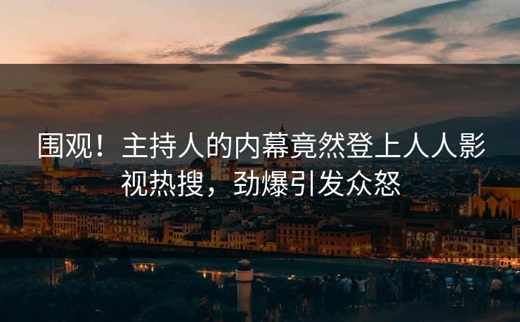 围观！主持人的内幕竟然登上人人影视热搜，劲爆引发众怒