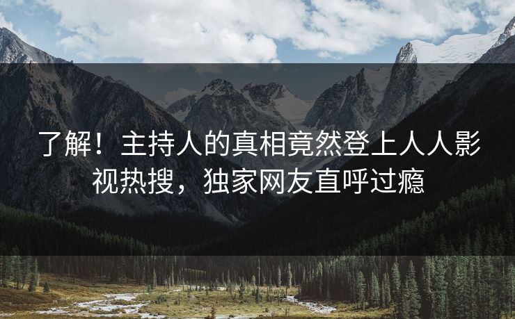 了解！主持人的真相竟然登上人人影视热搜，独家网友直呼过瘾