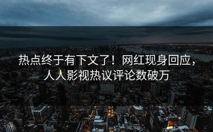 热点终于有下文了！网红现身回应，人人影视热议评论数破万