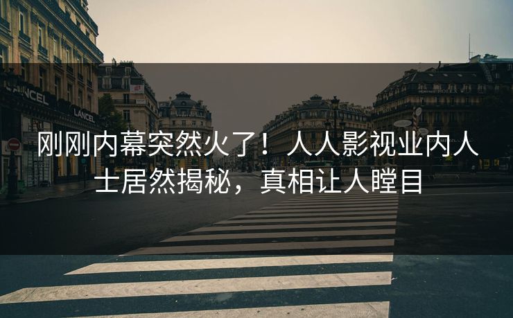 刚刚内幕突然火了！人人影视业内人士居然揭秘，真相让人瞠目
