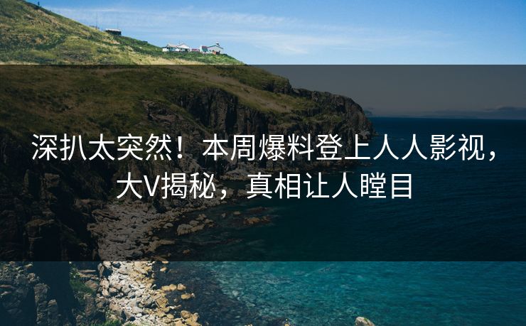 深扒太突然！本周爆料登上人人影视，大V揭秘，真相让人瞠目