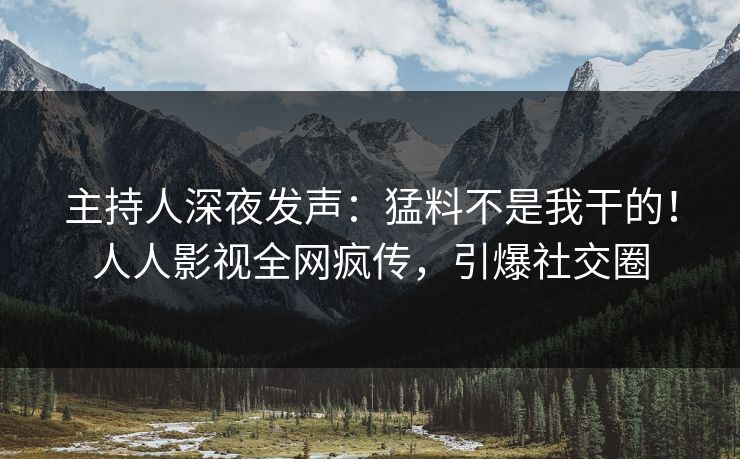 主持人深夜发声：猛料不是我干的！人人影视全网疯传，引爆社交圈