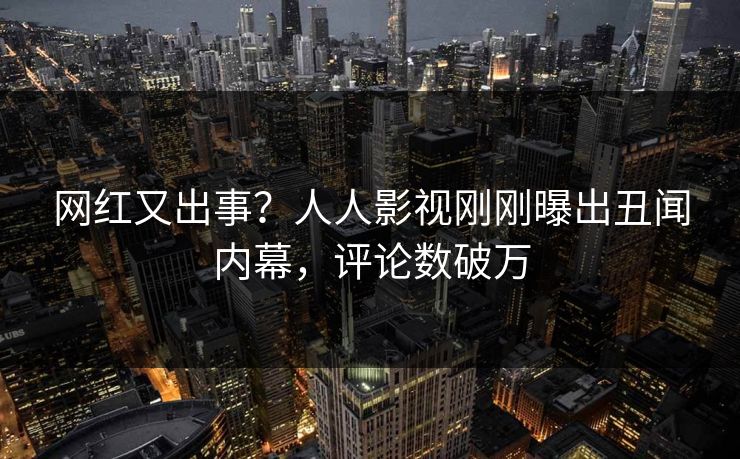 网红又出事？人人影视刚刚曝出丑闻内幕，评论数破万