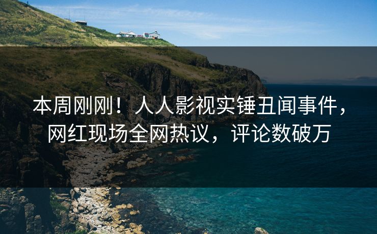本周刚刚！人人影视实锤丑闻事件，网红现场全网热议，评论数破万