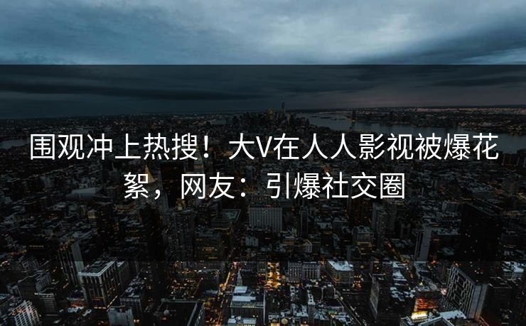 围观冲上热搜！大V在人人影视被爆花絮，网友：引爆社交圈
