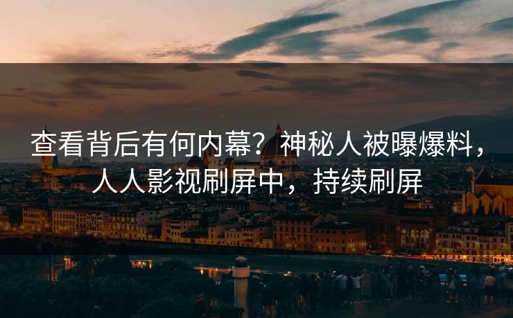 查看背后有何内幕？神秘人被曝爆料，人人影视刷屏中，持续刷屏