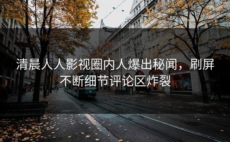 清晨人人影视圈内人爆出秘闻，刷屏不断细节评论区炸裂