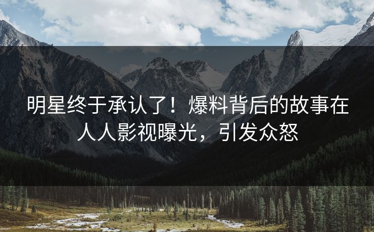 明星终于承认了！爆料背后的故事在人人影视曝光，引发众怒