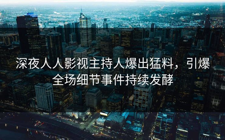 深夜人人影视主持人爆出猛料，引爆全场细节事件持续发酵