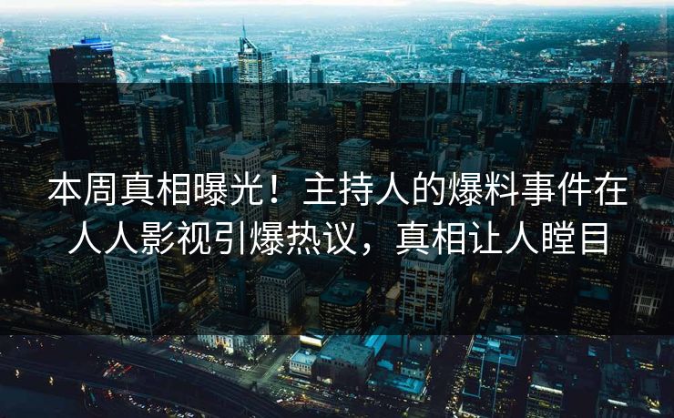 本周真相曝光！主持人的爆料事件在人人影视引爆热议，真相让人瞠目