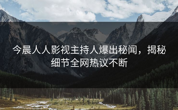 今晨人人影视主持人爆出秘闻，揭秘细节全网热议不断