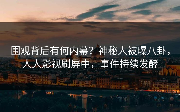 围观背后有何内幕？神秘人被曝八卦，人人影视刷屏中，事件持续发酵