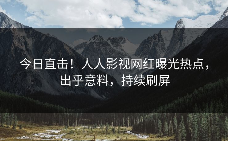 今日直击！人人影视网红曝光热点，出乎意料，持续刷屏