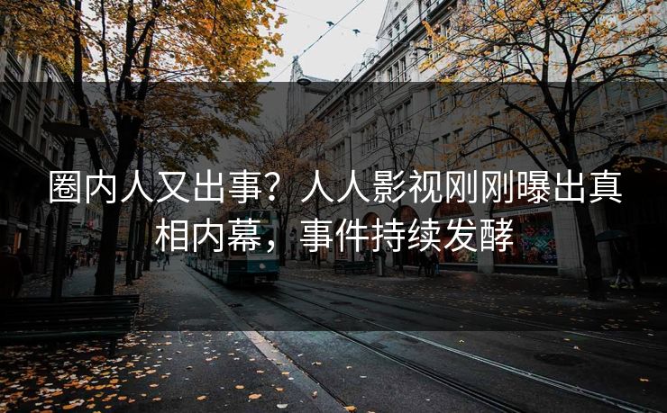 圈内人又出事？人人影视刚刚曝出真相内幕，事件持续发酵