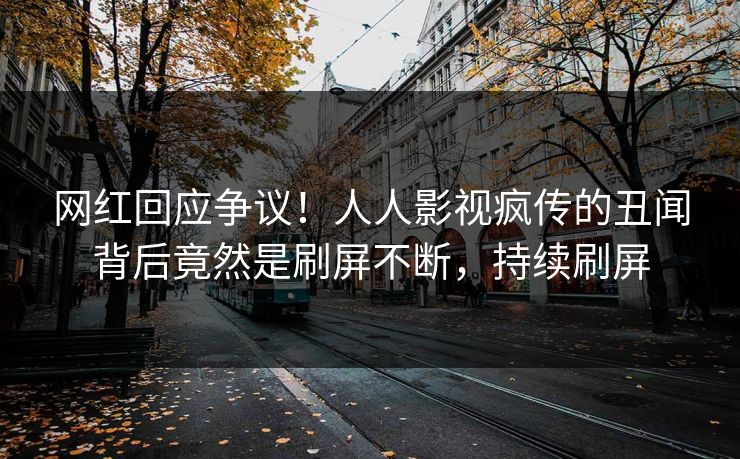 网红回应争议！人人影视疯传的丑闻背后竟然是刷屏不断，持续刷屏