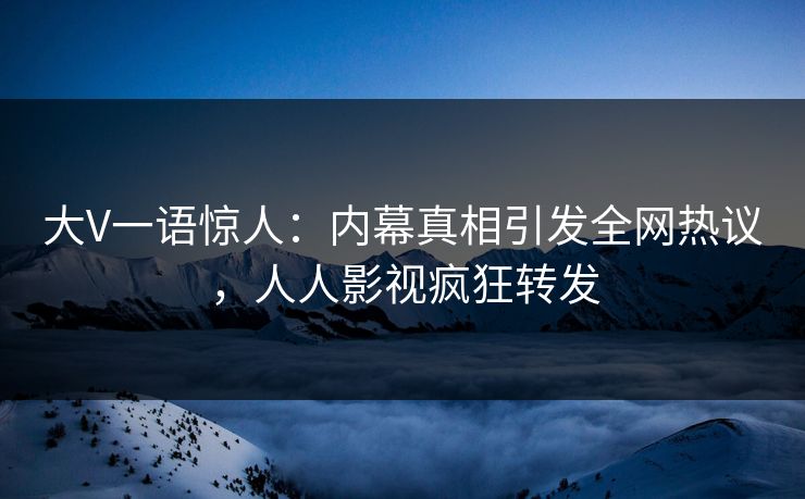 大V一语惊人：内幕真相引发全网热议，人人影视疯狂转发