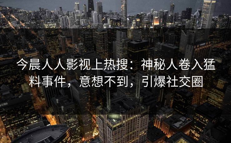 今晨人人影视上热搜：神秘人卷入猛料事件，意想不到，引爆社交圈