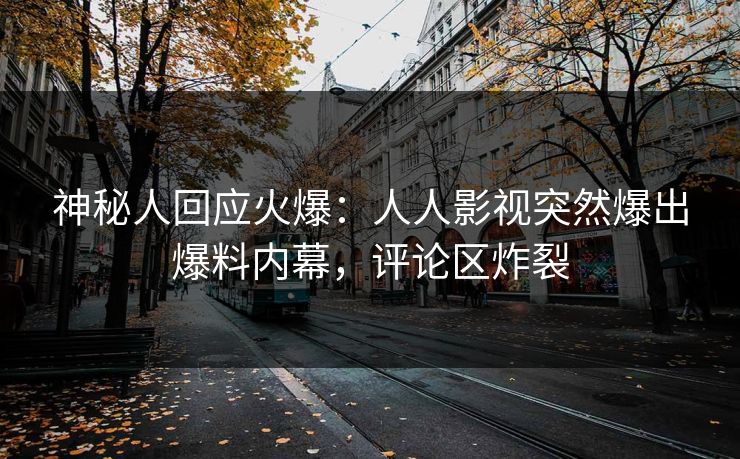 神秘人回应火爆：人人影视突然爆出爆料内幕，评论区炸裂