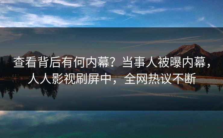 查看背后有何内幕？当事人被曝内幕，人人影视刷屏中，全网热议不断