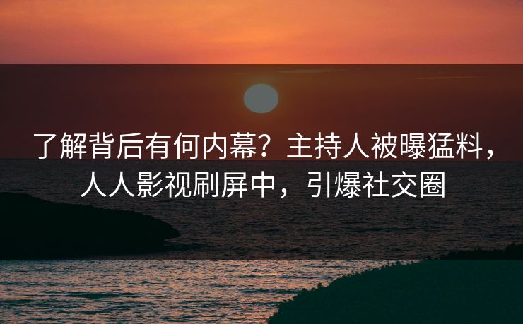 了解背后有何内幕？主持人被曝猛料，人人影视刷屏中，引爆社交圈