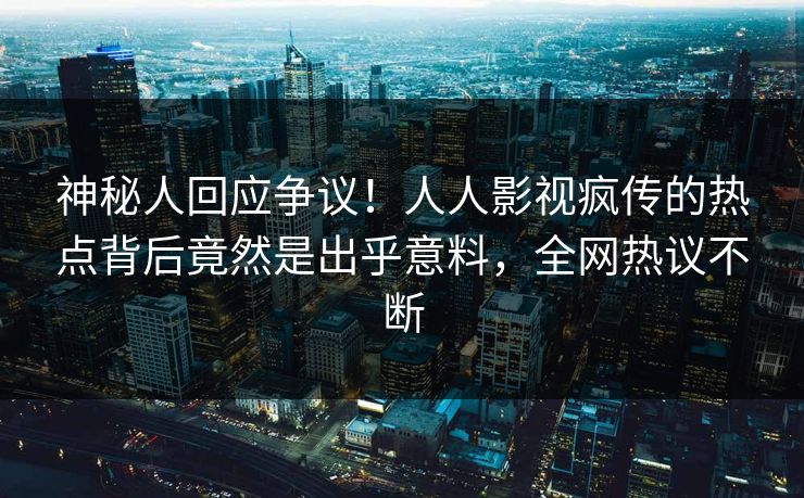 神秘人回应争议！人人影视疯传的热点背后竟然是出乎意料，全网热议不断