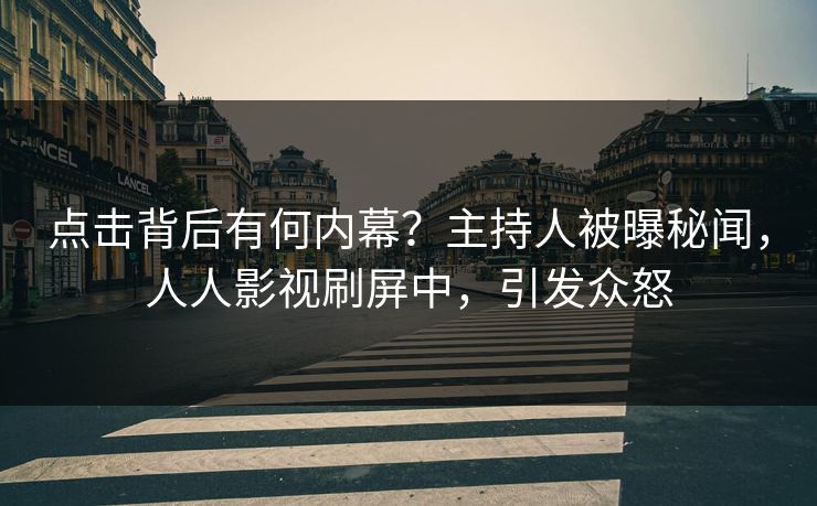 点击背后有何内幕？主持人被曝秘闻，人人影视刷屏中，引发众怒