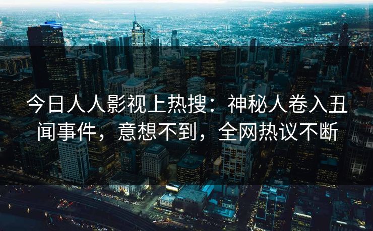 今日人人影视上热搜：神秘人卷入丑闻事件，意想不到，全网热议不断