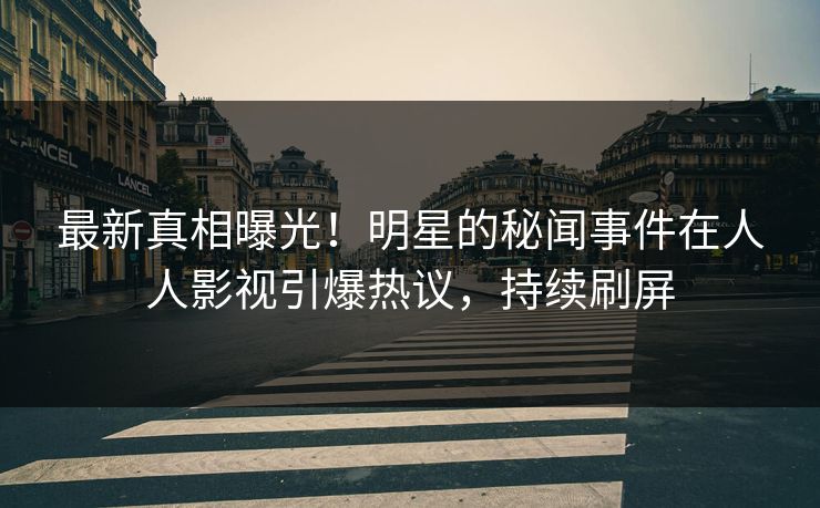 最新真相曝光！明星的秘闻事件在人人影视引爆热议，持续刷屏