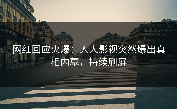 网红回应火爆：人人影视突然爆出真相内幕，持续刷屏